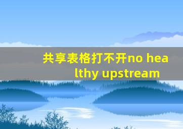 共享表格打不开no healthy upstream